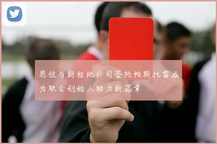 恩佐与新经纪公司签约帕斯托雷成为联合创始人助力新篇章
