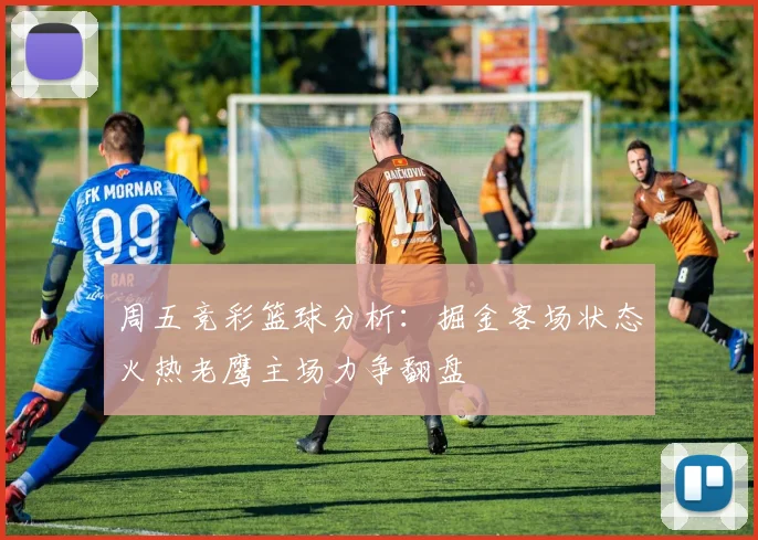 周五竞彩篮球分析：掘金客场状态火热老鹰主场力争翻盘