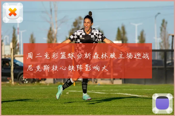 周二竞彩篮球分析森林狼主场迎战尼克斯核心缺阵影响大