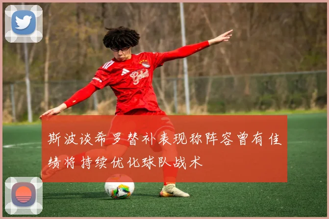 斯波谈希罗替补表现称阵容曾有佳绩将持续优化球队战术