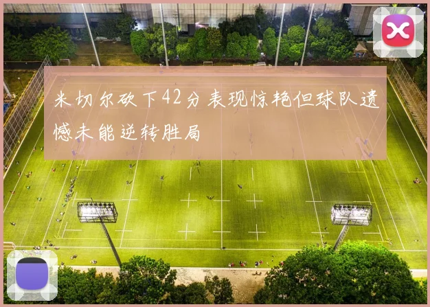 米切尔砍下42分表现惊艳但球队遗憾未能逆转胜局