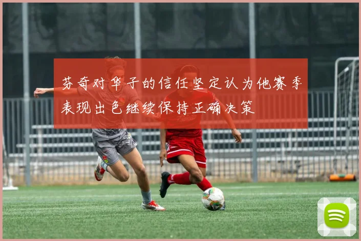 芬奇对华子的信任坚定认为他赛季表现出色继续保持正确决策