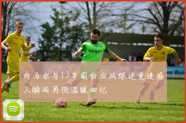 内马尔与13年前白血病球迷重逢感人瞬间再现温暖回忆