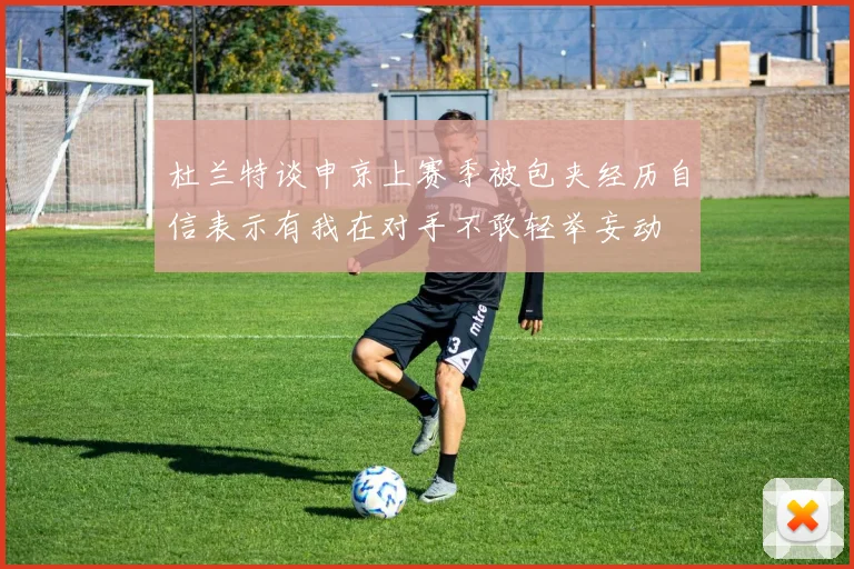 杜兰特谈申京上赛季被包夹经历自信表示有我在对手不敢轻举妄动