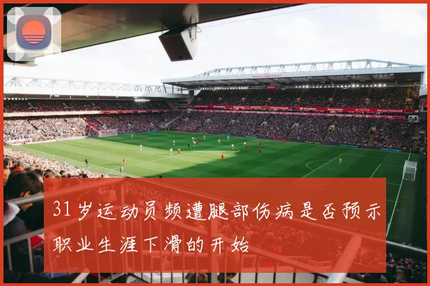 31岁运动员频遭腿部伤病是否预示职业生涯下滑的开始