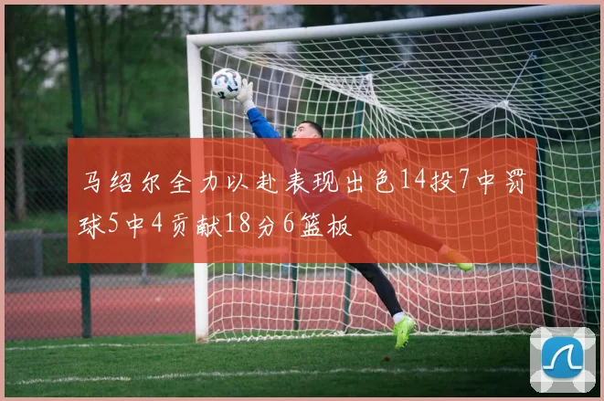 马绍尔全力以赴表现出色14投7中罚球5中4贡献18分6篮板