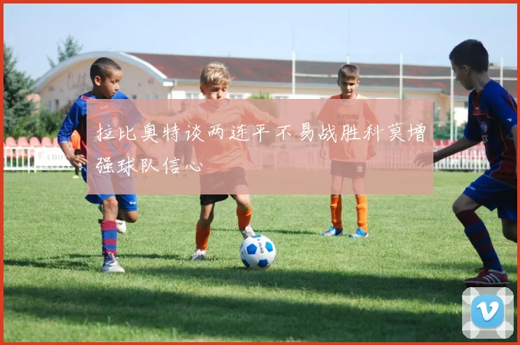 拉比奥特谈两连平不易战胜科莫增强球队信心