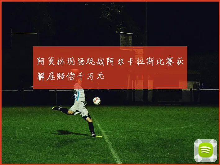 阿莫林现场观战阿尔卡拉斯比赛获解雇赔偿千万元