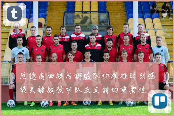 厄德高回顾与挪威队的艰难时刻强调关键战役中队友支持的重要性