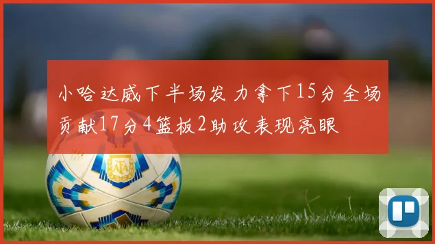 小哈达威下半场发力拿下15分全场贡献17分4篮板2助攻表现亮眼