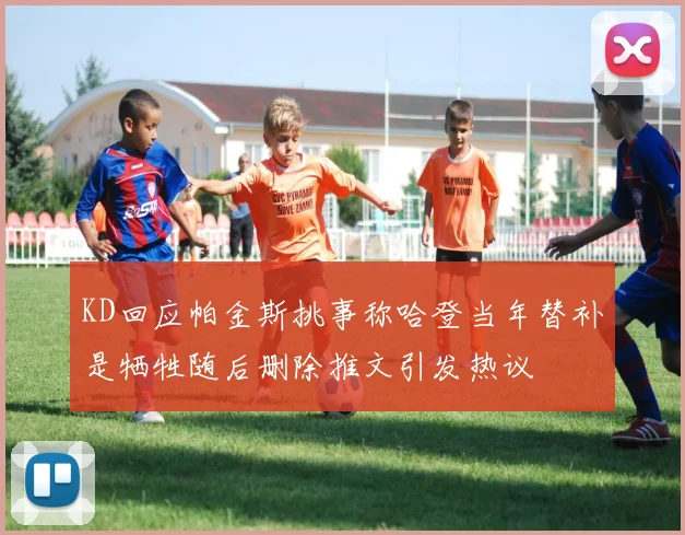 KD回应帕金斯挑事称哈登当年替补是牺牲随后删除推文引发热议