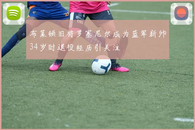 布莱顿旧将罗塞尼尔成为蓝军新帅34岁时退役经历引关注