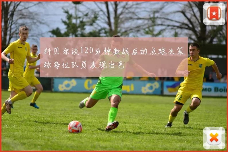 科贝尔谈120分钟激战后的点球决策称每位队员表现出色