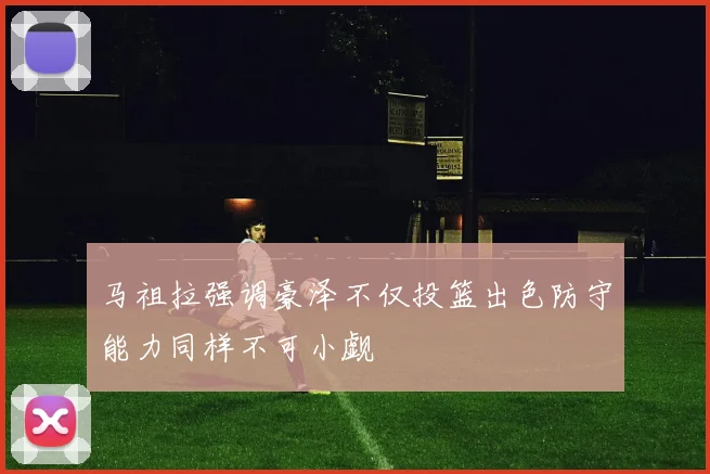 马祖拉强调豪泽不仅投篮出色防守能力同样不可小觑