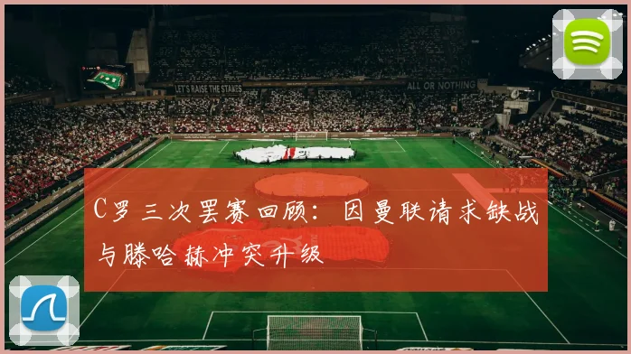 C罗三次罢赛回顾：因曼联请求缺战与滕哈赫冲突升级