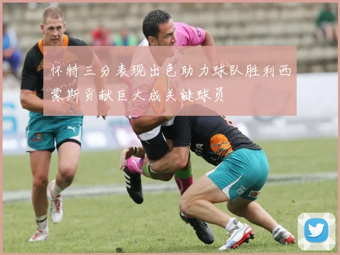 怀特三分表现出色助力球队胜利西蒙斯贡献巨大成关键球员