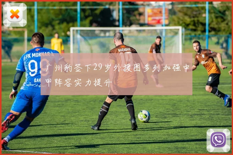 广州豹签下29岁外援图多列加强中甲阵容实力提升