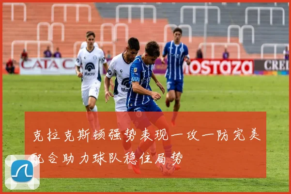 克拉克斯顿强势表现一攻一防完美配合助力球队稳住局势