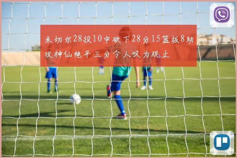 米切尔28投10中砍下28分15篮板8助攻神仙绝平三分令人叹为观止