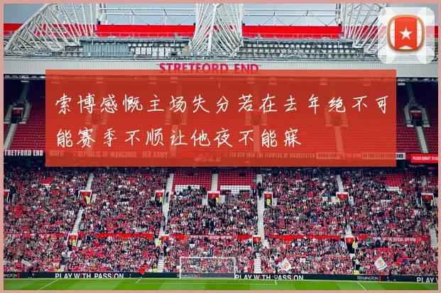 索博感慨主场失分若在去年绝不可能赛季不顺让他夜不能寐