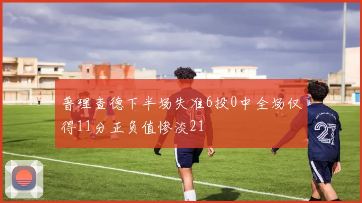 普理查德下半场失准6投0中全场仅得11分正负值惨淡21