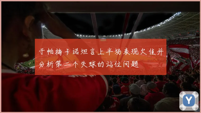 于帕梅卡诺坦言上半场表现欠佳并分析第二个失球的站位问题