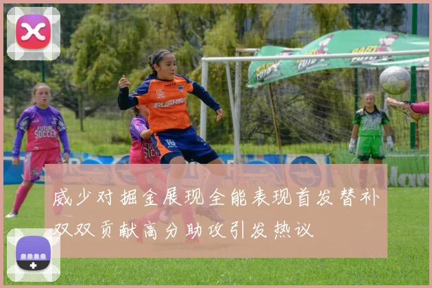 威少对掘金展现全能表现首发替补双双贡献高分助攻引发热议