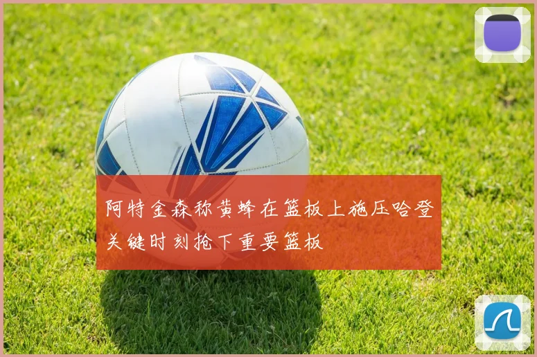 阿特金森称黄蜂在篮板上施压哈登关键时刻抢下重要篮板