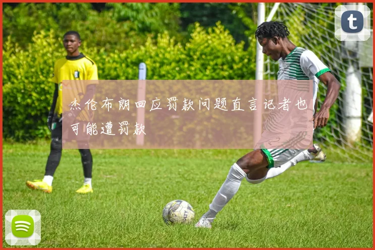 杰伦布朗回应罚款问题直言记者也可能遭罚款