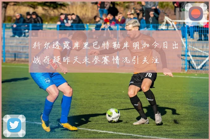 科尔透露库里巴特勒库明加今日出战存疑昨天未参赛情况引关注