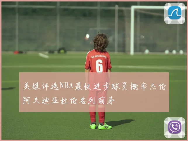 美媒评选NBA最快进步球员概率杰伦阿夫迪亚杜伦名列前茅