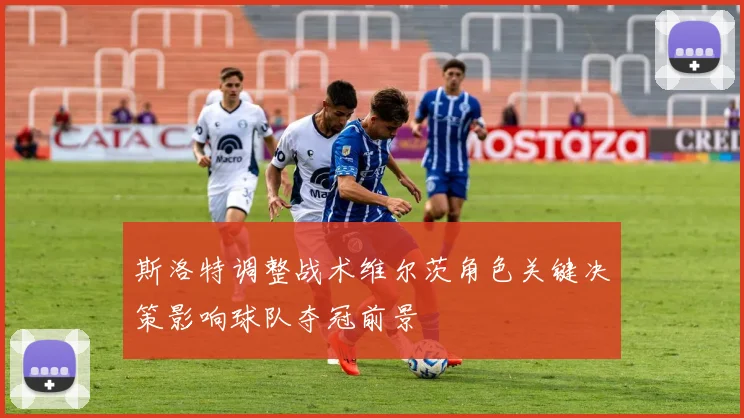 斯洛特调整战术维尔茨角色关键决策影响球队夺冠前景