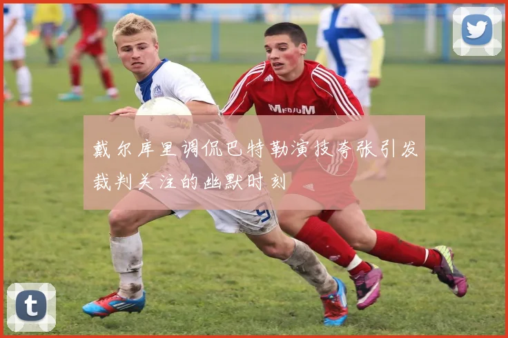 戴尔库里调侃巴特勒演技夸张引发裁判关注的幽默时刻