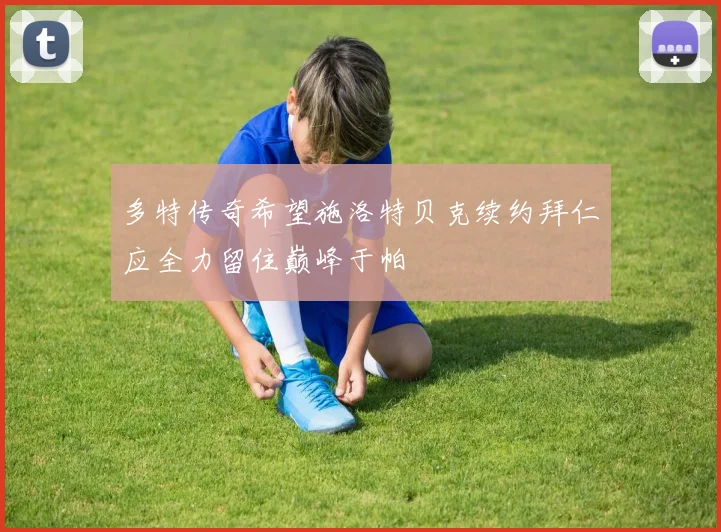 多特传奇希望施洛特贝克续约拜仁应全力留住巅峰于帕