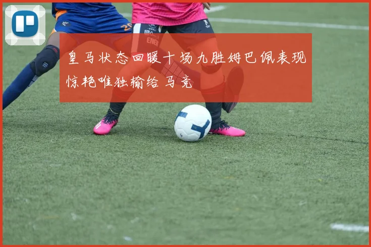 皇马状态回暖十场九胜姆巴佩表现惊艳唯独输给马竞