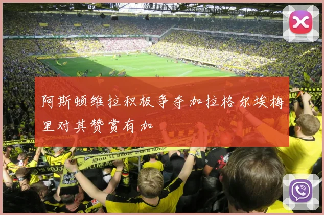 阿斯顿维拉积极争夺加拉格尔埃梅里对其赞赏有加