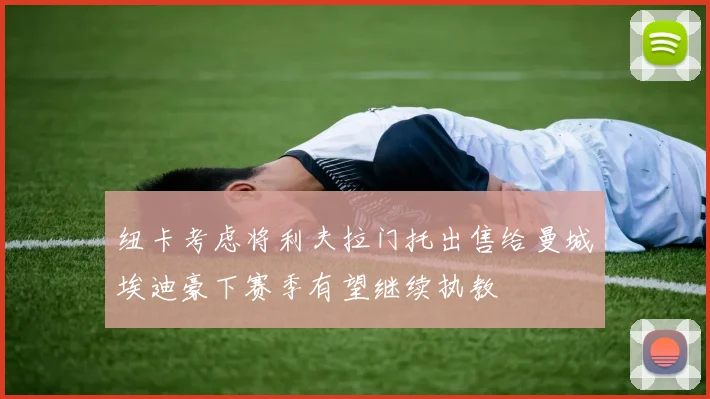 纽卡考虑将利夫拉门托出售给曼城埃迪豪下赛季有望继续执教