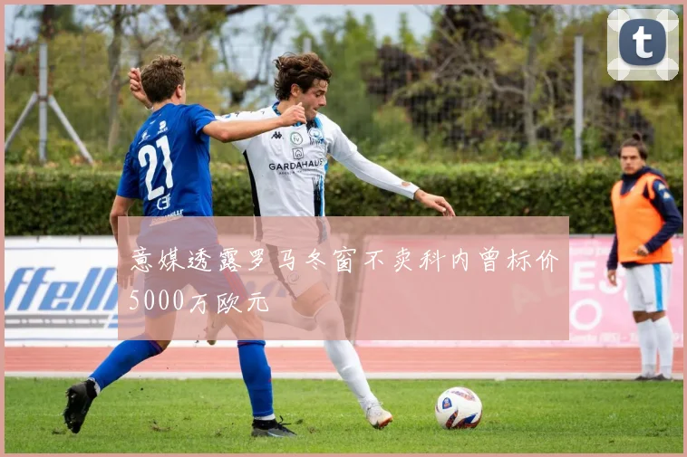 意媒透露罗马冬窗不卖科内曾标价5000万欧元