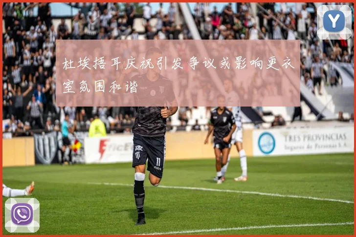 杜埃捂耳庆祝引发争议或影响更衣室氛围和谐